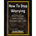 How to Stop Worrying: How to Live Stress Free, Anxiety Free Life