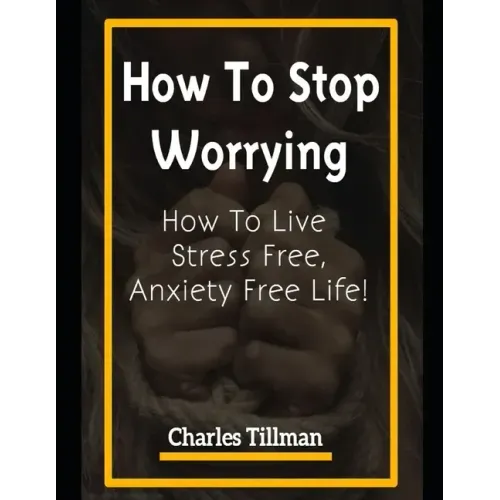 How to Stop Worrying: How to Live Stress Free, Anxiety Free Life