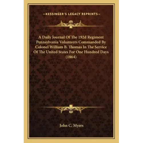 A Daily Journal Of The 192d Regiment Pennsylvania Volunteers Commanded By Colonel William B. Thomas In The Service Of The United States For One Hundre
