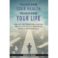 Transform Your Health... Transform Your Life: How you can TRANSFORM your life mentally, physically, spiritually, socially, and financially
