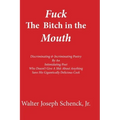 Fuck The Bitch in the Mouth: Discriminating & Incriminating Poetry By An Intimidating Poet Who Doesn't Give A Shit About Anything Save His Gigantic