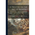 A Treatise on the Art of Brewing: Exhibiting the London Practice of Brewing Porter, Brown Stout, Ale, Table Beer and Various Other Kinds of Malt Liquo