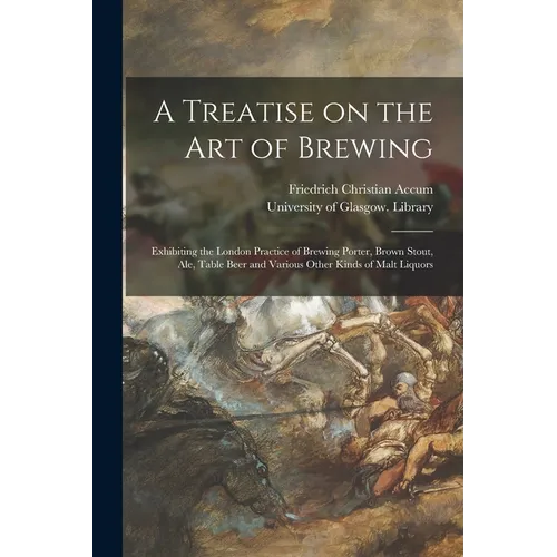 A Treatise on the Art of Brewing: Exhibiting the London Practice of Brewing Porter, Brown Stout, Ale, Table Beer and Various Other Kinds of Malt Liquo