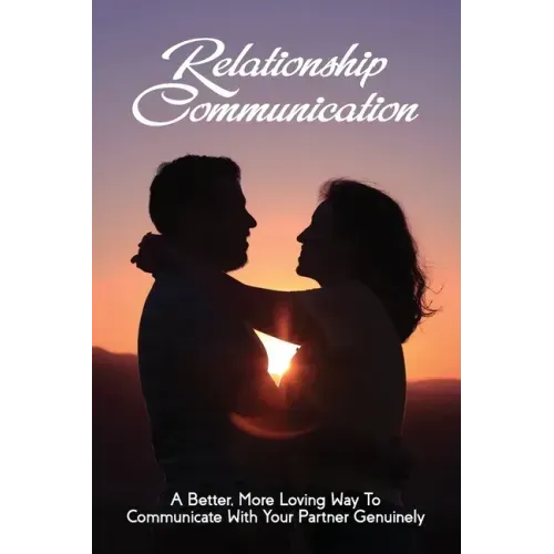 Relationship Communication: A Better, More Loving Way To Communicate With Your Partner Genuinely: Communication Guide For Couples