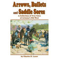 Arrows, Bullets and Saddle Sores: A Collection of True Tales of Arizona's Old West
