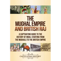 The Mughal Empire and British Raj: A Captivating Guide to the History of India, Starting from the Mughals to the British Empire