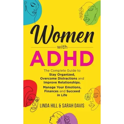 Women with ADHD: The Complete Guide to Stay Organized, Overcome Distractions, and Improve Relationships. Manage Your Emotions, Finances, and Succeed i