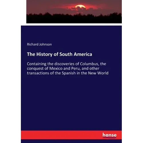 The History of South America: Containing the discoveries of Columbus, the conquest of Mexico and Peru, and other transactions of the Spanish in the Ne