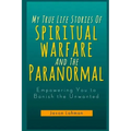 My True Life Stories Of Spiritual Warfare And The Paranormal: Empowering You to Banish the Unwanted
