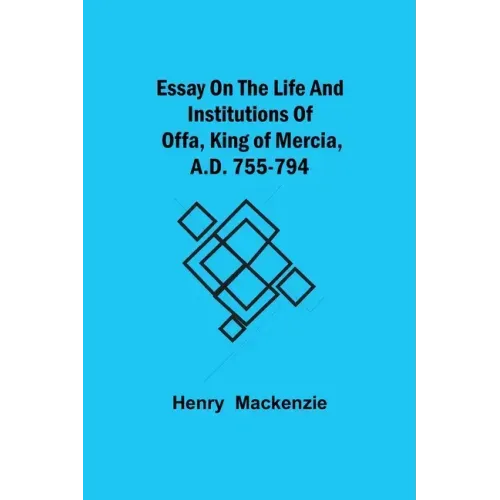 Essay on the Life and Institutions of Offa, King of Mercia, A.D. 755-794