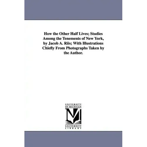 How the Other Half Lives; Studies Among the Tenements of New York, by Jacob A. Riis; With Illustrations Chiefly from Photographs Taken by the Author.