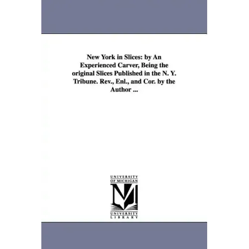 New York in Slices: by An Experienced Carver, Being the original Slices Published in the N. Y. Tribune. Rev., Enl., and Cor. by the Author ...