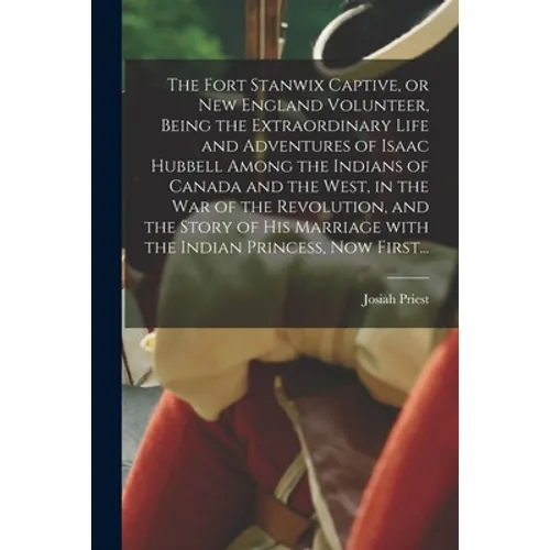 The Fort Stanwix Captive, or New England Volunteer, Being the Extraordinary Life and Adventures of Isaac Hubbell Among the Indians of Canada and the W