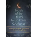 Secrets of the Eternal Moon Phase Goddesses: Meditations on Desire, Relationships and the Art of Being Broken