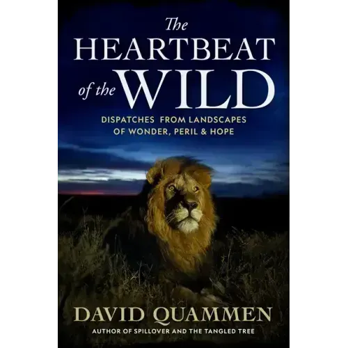 The Heartbeat of the Wild: Dispatches from Landscapes of Wonder, Peril, and Hope