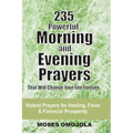 235 Powerful Morning And Evening Prayers That Will Change Your Life Forever: Violent Prayers for Healing, Favor and Financial Prosperity