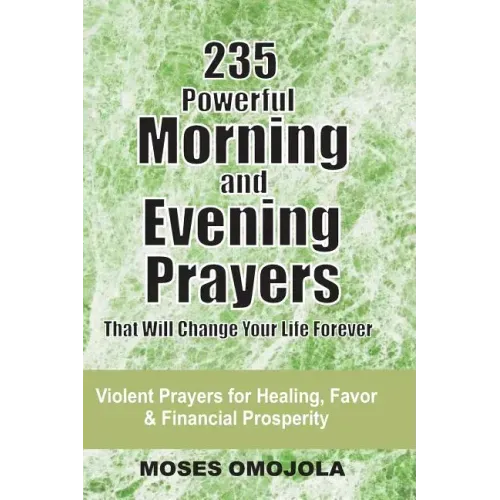 235 Powerful Morning And Evening Prayers That Will Change Your Life Forever: Violent Prayers for Healing, Favor and Financial Prosperity