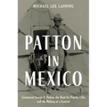 Patton in Mexico: Lieutenant George S. Patton, the Hunt for Pancho Villa, and the Making of a General