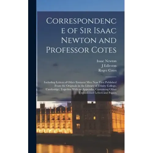 Correspondence of Sir Isaac Newton and Professor Cotes: Including Letters of Other Eminent Men Now First Published From the Originals in the Library o