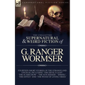 The Collected Supernatural and Weird Fiction of G. Ranger Wormser: Fourteen Short Stories of the Strange and Unusual Including 'The Devil's Leap', 'Th