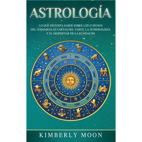 Astrología: Lo que necesita saber sobre los 12 signos del Zodiaco, las cartas del tarot, la numerología y el despertar de la kundalini