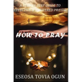 How to Pray: A Step-By-Step Guide to Effective & Answered Prayer