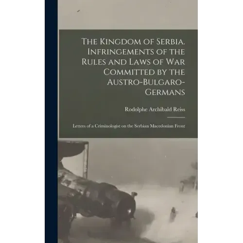 The Kingdom of Serbia. Infringements of the Rules and Laws of war Committed by the Austro-Bulgaro-Germans; Letters of a Criminologist on the Serbian M