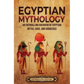 Egyptian Mythology: An Enthralling Overview of Egyptian Myths, Gods, and Goddesses