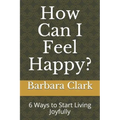How Can I Feel Happy?: 6 Ways to Start Living Joyfully