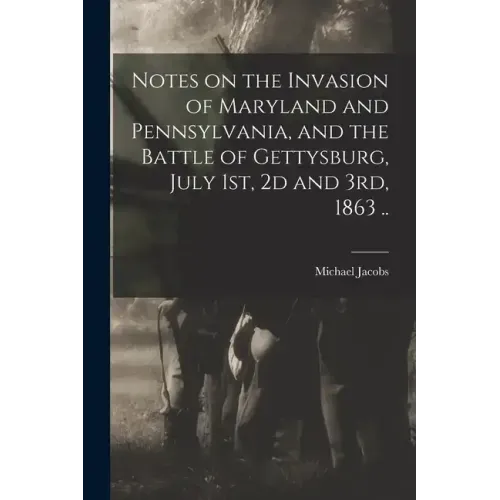 Notes on the Invasion of Maryland and Pennsylvania, and the Battle of Gettysburg, July 1st, 2d and 3rd, 1863 ..
