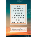 An Animal Lover's Guide Through Pet Loss and Grieving