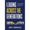 Leading Across Generations: A Guide to Managing and Motivating A Multi-Generational Workforce