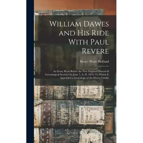 William Dawes and His Ride With Paul Revere: An Essay Read Before the New England Historical Genealogical Society On June 7, A. D. 1876: To Which Is A