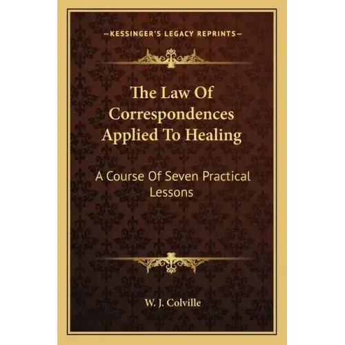 The Law of Correspondences Applied to Healing: A Course of Seven Practical Lessons