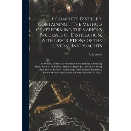 The Complete Distiller. Containing, I. The Method of Performing the Various Processes of Distillation, With Descriptions of the Several Instruments: t