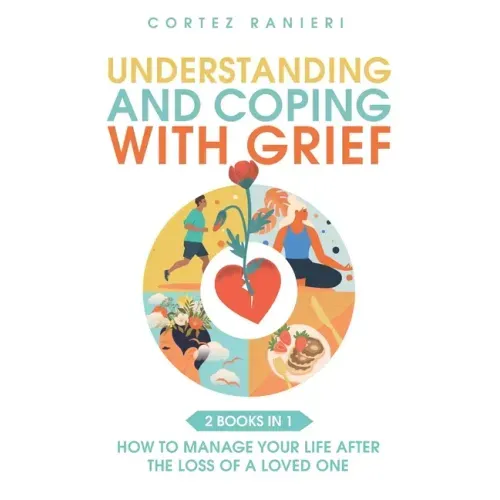 Understanding and Coping With Grief: How To Manage Your Life After The Loss Of A Loved One