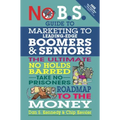 No B.S. Guide to Marketing to Leading Edge Boomers & Seniors: The Ultimate No Holds Barred Take No Prisoners Roadmap to the Money
