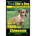 Chiweenie, Chiweenie Training AAA AKC Think Like a Dog...but Don't Eat Your Poop!: Chiweenie Breed Expert Dog Training - Here's EXACTLY How To Train Y