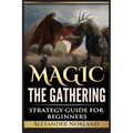 Magic The Gathering: Strategy Guide For Beginners (MTG, Best Strategies, Winning)