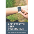Apple Watch User Instruction: How To Use This Device Efficiently: Apple Watch Series 7
