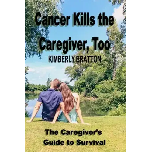 Cancer Kills the Caregiver, Too: The Caregiver's Guide to Survival