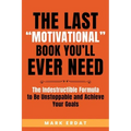 The Last "Motivational" Book You'll Ever Need: The Indestructible Formula to Be Unstoppable and Achieve Your Goals