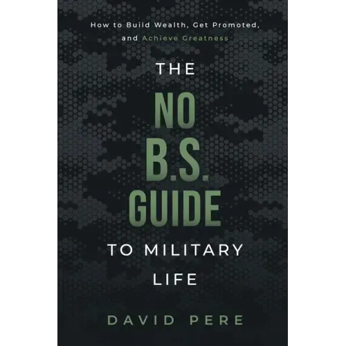 The No B.S. Guide to Military Life: How to build wealth, get promoted, and achieve greatness