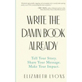 Write the Damn Book Already: Tell Your Story. Share Your Message. Make Your Impact.