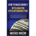 How to Make Money with Amazon Affiliate Marketing: The Ultimate Step-By-Step Guide to Making Money from Home (or Anywhere in the World)