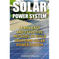Solar Power System: Learn Easy And Effective Methods To Build Your Own Solar Power System