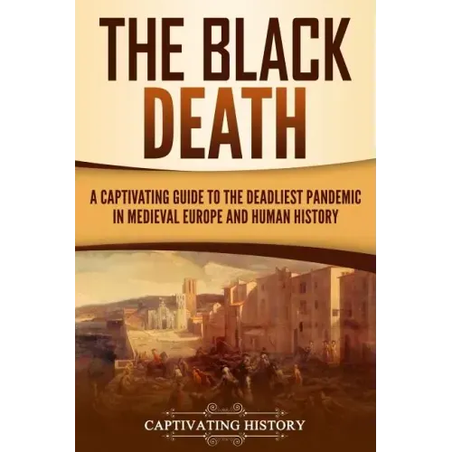 The Black Death: A Captivating Guide to the Deadliest Pandemic in Medieval Europe and Human History