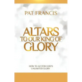 Altars to Our King of Glory: How to Access God's Unlimited Glory