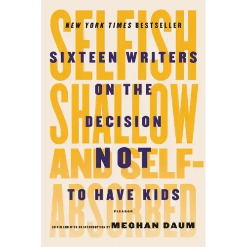Selfish, Shallow, and Self-Absorbed: Sixteen Writers on the Decision Not to Have Kids