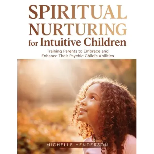 Spiritual Nurturing for Intuitive Children: Training Parents to Embrace and Enhance Their Psychic Child's Abilities